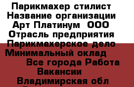 Парикмахер-стилист › Название организации ­ Арт Платинум, ООО › Отрасль предприятия ­ Парикмахерское дело › Минимальный оклад ­ 17 500 - Все города Работа » Вакансии   . Владимирская обл.,Вязниковский р-н